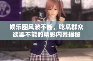 娱乐圈风波不断，吃瓜群众欲罢不能的精彩内幕揭秘