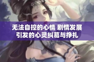 无法自控的心情 剧情发展引发的心灵纠葛与挣扎