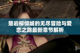 楚岩柳倾城的无尽冒险与爱恋之路最新章节解析