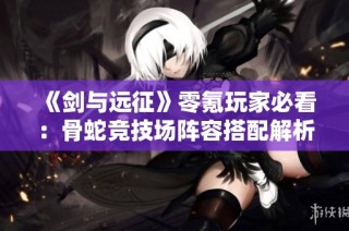 《剑与远征》零氪玩家必看：骨蛇竞技场阵容搭配解析