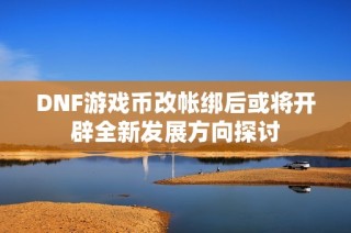 DNF游戏币改帐绑后或将开辟全新发展方向探讨