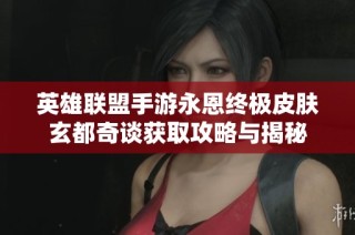英雄联盟手游永恩终极皮肤玄都奇谈获取攻略与揭秘