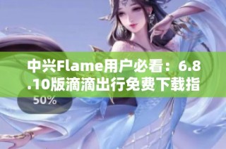 中兴Flame用户必看：6.8.10版滴滴出行免费下载指南
