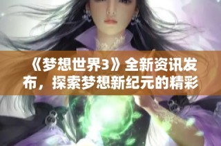 《梦想世界3》全新资讯发布，探索梦想新纪元的精彩内容