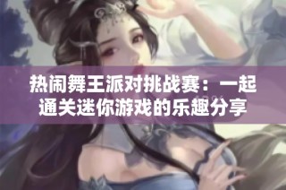 热闹舞王派对挑战赛：一起通关迷你游戏的乐趣分享