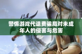 警惕游戏代退费骗局对未成年人的侵害与危害