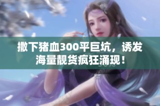 撒下猪血300平巨坑，诱发海量靓货疯狂涌现！
