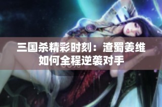 三国杀精彩时刻：渣蜀姜维如何全程逆袭对手