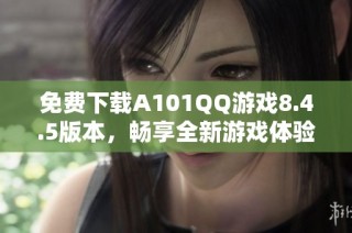 免费下载A101QQ游戏8.4.5版本，畅享全新游戏体验