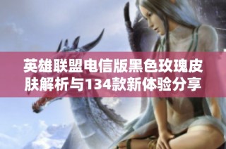 英雄联盟电信版黑色玫瑰皮肤解析与134款新体验分享