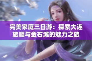 完美家庭三日游：探索大连旅顺与金石滩的魅力之旅