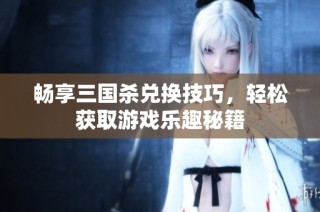 畅享三国杀兑换技巧，轻松获取游戏乐趣秘籍