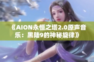 《AION永恒之塔2.0原声音乐：黑陆9的神秘旋律》