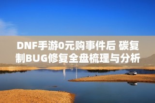DNF手游0元购事件后 碳复制BUG修复全盘梳理与分析