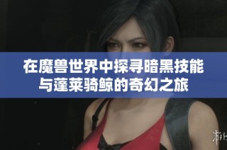 在魔兽世界中探寻暗黑技能与蓬莱骑鲸的奇幻之旅