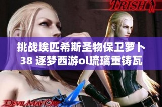 挑战埃匹希斯圣物保卫萝卜38 逐梦西游ol琉璃重铸瓦解法杖