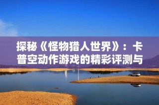 探秘《怪物猎人世界》：卡普空动作游戏的精彩评测与体验分享