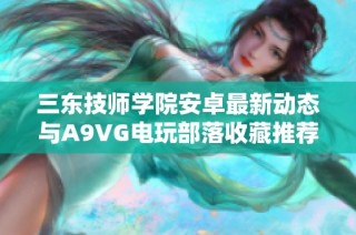 三东技师学院安卓最新动态与A9VG电玩部落收藏推荐解析