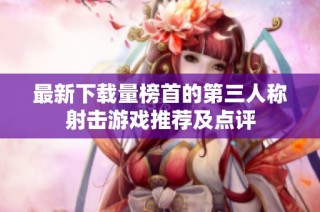 最新下载量榜首的第三人称射击游戏推荐及点评