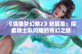《偶像梦幻祭2》新篇章：探索骑士队闪耀的奇幻之旅