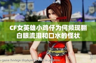 CF女英雄小鸡仔为何频现翻白眼流泪和口水的怪状