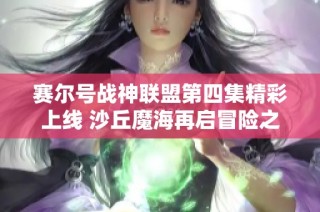 赛尔号战神联盟第四集精彩上线 沙丘魔海再启冒险之旅