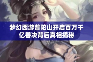 梦幻西游普陀山开启百万千亿兽决背后真相揭秘