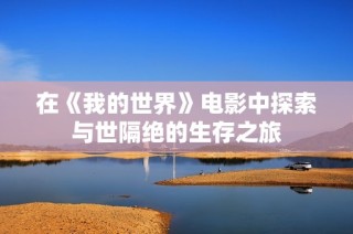 在《我的世界》电影中探索与世隔绝的生存之旅