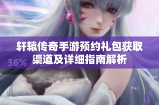 轩辕传奇手游预约礼包获取渠道及详细指南解析