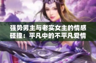 强势男主与老实女主的情感碰撞：平凡中的不平凡爱情故事