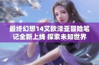 最终幻想14艾欧泽亚冒险笔记全新上线 探索未知世界的新篇章