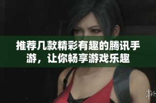 推荐几款精彩有趣的腾讯手游，让你畅享游戏乐趣