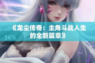 《龙尘传奇：主角斗战人生的全新篇章》
