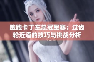 跑跑卡丁车总冠军赛：过齿轮近道的技巧与挑战分析