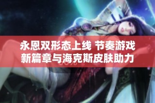 永恩双形态上线 节奏游戏新篇章与海克斯皮肤助力