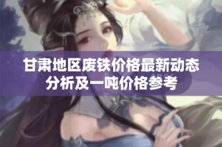 甘肃地区废铁价格最新动态分析及一吨价格参考
