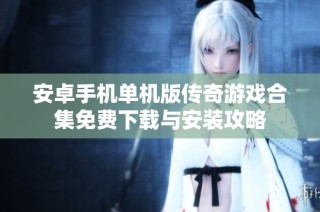 安卓手机单机版传奇游戏合集免费下载与安装攻略