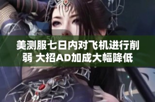 美测服七日内对飞机进行削弱 大招AD加成大幅降低