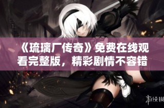 《琉璃厂传奇》免费在线观看完整版，精彩剧情不容错过