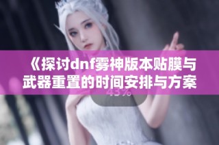 《探讨dnf雾神版本贴膜与武器重置的时间安排与方案》