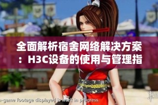 全面解析宿舍网络解决方案：H3C设备的使用与管理指南