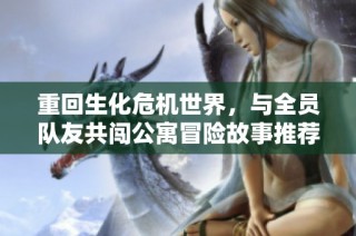 重回生化危机世界，与全员队友共闯公寓冒险故事推荐