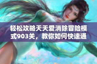 轻松攻略天天爱消除冒险模式903关，教你如何快速通关