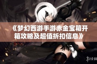 《梦幻西游手游赤金宝箱开箱攻略及超值折扣信息》