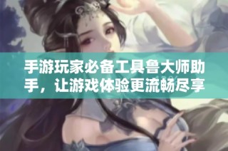 手游玩家必备工具鲁大师助手，让游戏体验更流畅尽享乐趣