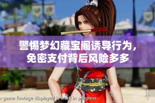 警惕梦幻藏宝阁诱导行为，免密支付背后风险多多