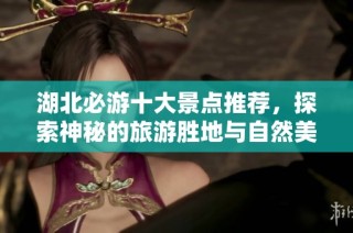 湖北必游十大景点推荐，探索神秘的旅游胜地与自然美景