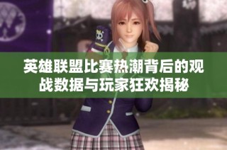 英雄联盟比赛热潮背后的观战数据与玩家狂欢揭秘