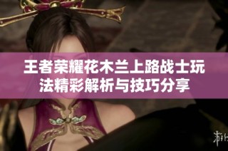 王者荣耀花木兰上路战士玩法精彩解析与技巧分享