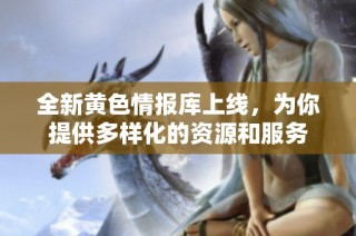 全新黄色情报库上线，为你提供多样化的资源和服务